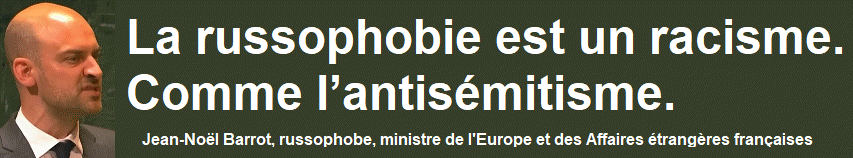 La russophobie est un racisme. Comme l�antis�mitisme. Jean-No�l Barrot, russophobe, ministre de l'Europe et des Affaires �trang�res fran�aises